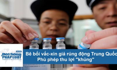 Bê bối vắc-xin giả rúng động Trung Quốc: Thủ đoạn phù phép thu lợi 